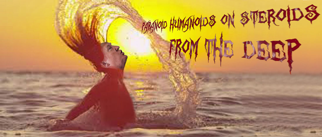 PARANOID HUMANOIDS ON STEROIDS FROM THE DEEP